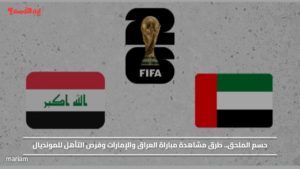 حسم الملحق.. طرق مشاهدة مباراة العراق والإمارات وفرص التأهل للمونديال