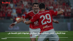 عودة الأبطال… الأهلي يصطدم بشبيبة القبائل في مواجهة لا تقبل القسمة على اثنين