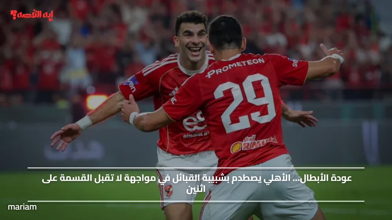عودة الأبطال… الأهلي يصطدم بشبيبة القبائل في مواجهة لا تقبل القسمة على اثنين