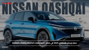 سعر نيسان قشقاي 2025 في مصر.. المواصفات الكاملة والفئات المتاحة
