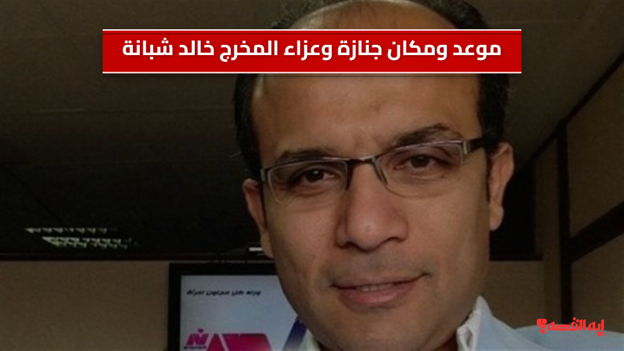 موعد ومكان جنازة وعزاء المخرج خالد شبانة في الدقهلية اليوم