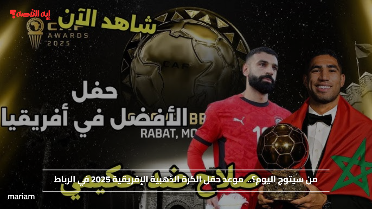 من سيتوج اليوم؟.. موعد حفل الكرة الذهبية الإفريقية 2025 في الرباط
