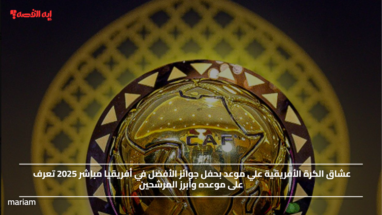 عشاق الكرة الأفريقية علي موعد بحفل جوائز الأفضل في أفريقيا مباشر 2025 ..تعرف على موعده وأبرز المرشحين