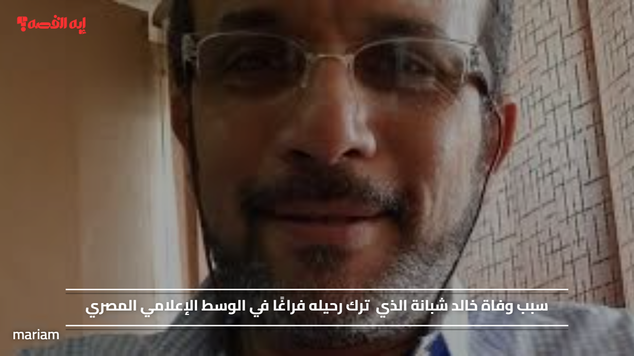 سبب وفاة خالد شبانة الذي ترك رحيله فراغًا في الوسط الإعلامي المصري