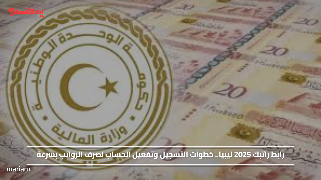 رابط راتبك 2025 ليبيا.. خطوات التسجيل وتفعيل الحساب لصرف الرواتب بسرعة