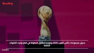 جدول مجموعات كأس العرب 2025 وموعد انطلاق البطولة في قطر وتردد القنوات الناقلة