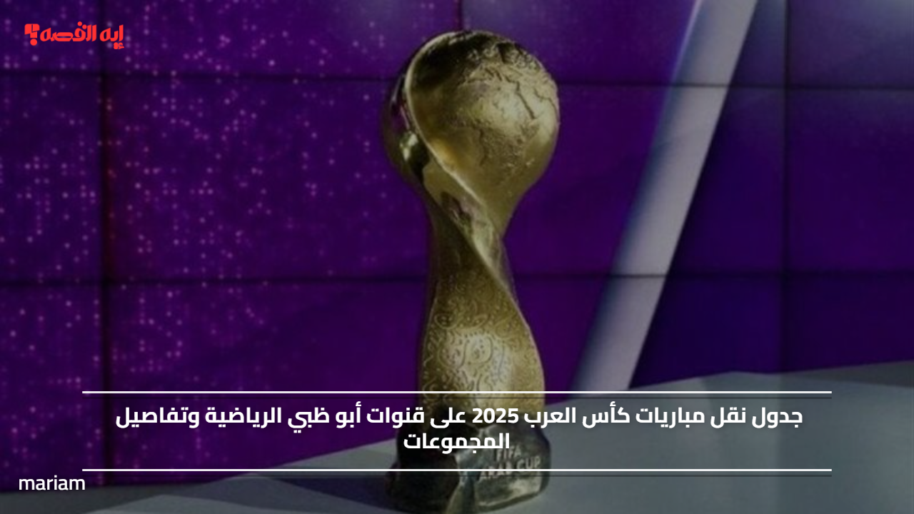 جدول نقل مباريات كأس العرب 2025 على قنوات أبو ظبي الرياضية وتفاصيل المجموعات