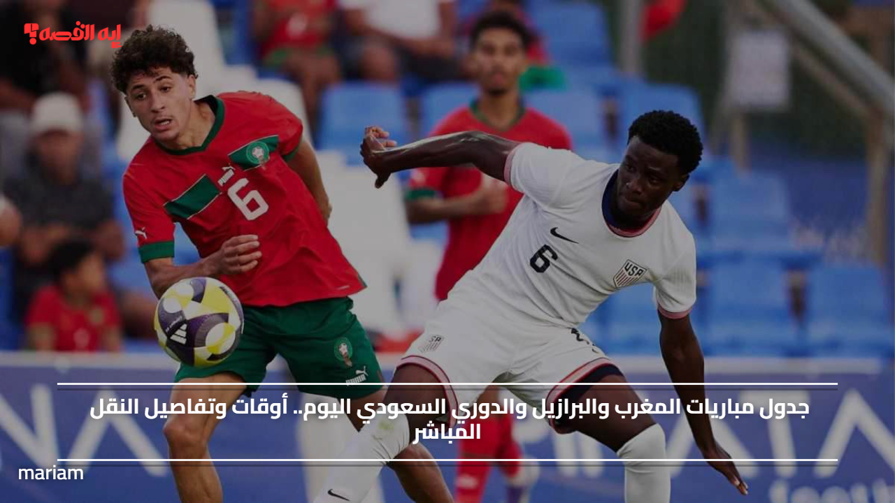 جدول مباريات المغرب والبرازيل والدوري السعودي اليوم.. أوقات وتفاصيل النقل المباشر
