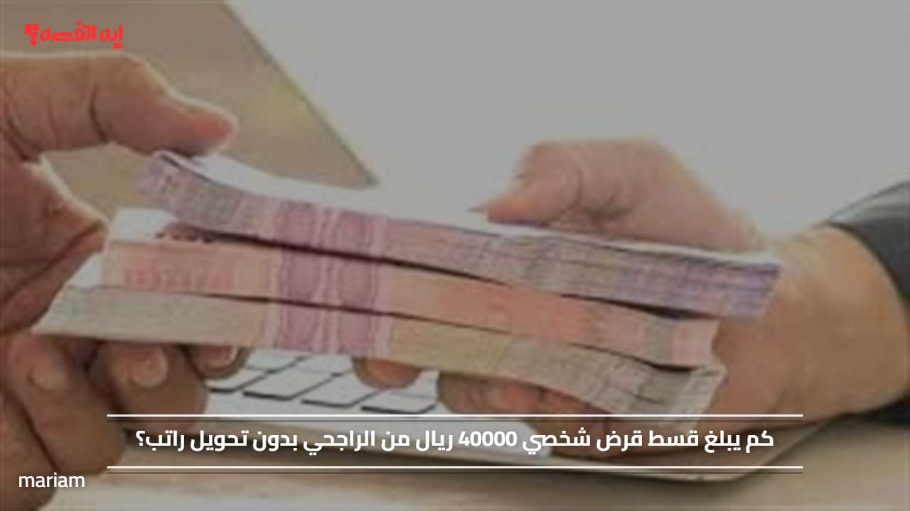 كم يبلغ قسط قرض شخصي 40000 ريال من الراجحي بدون تحويل راتب؟