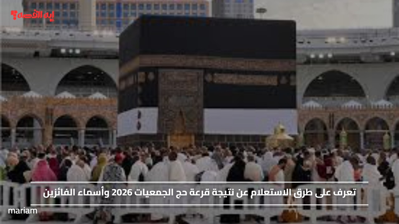 تعرف على طرق الاستعلام عن نتيجة قرعة حج الجمعيات 2026 وأسماء الفائزين