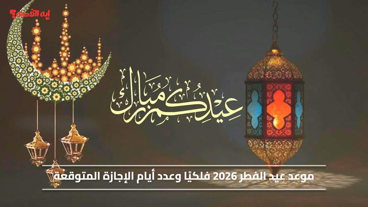 موعد عيد الفطر 2026 فلكيًا وعدد أيام الإجازة المتوقعة