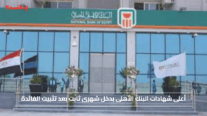 أعلى شهادات البنك الأهلى اليوم بدخل شهرى ثابت بعد تثبيت الفائدة
