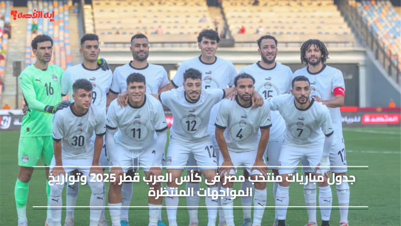 جدول مباريات منتخب مصر فى كأس العرب قطر 2025 وتواريخ المواجهات المنتظرة