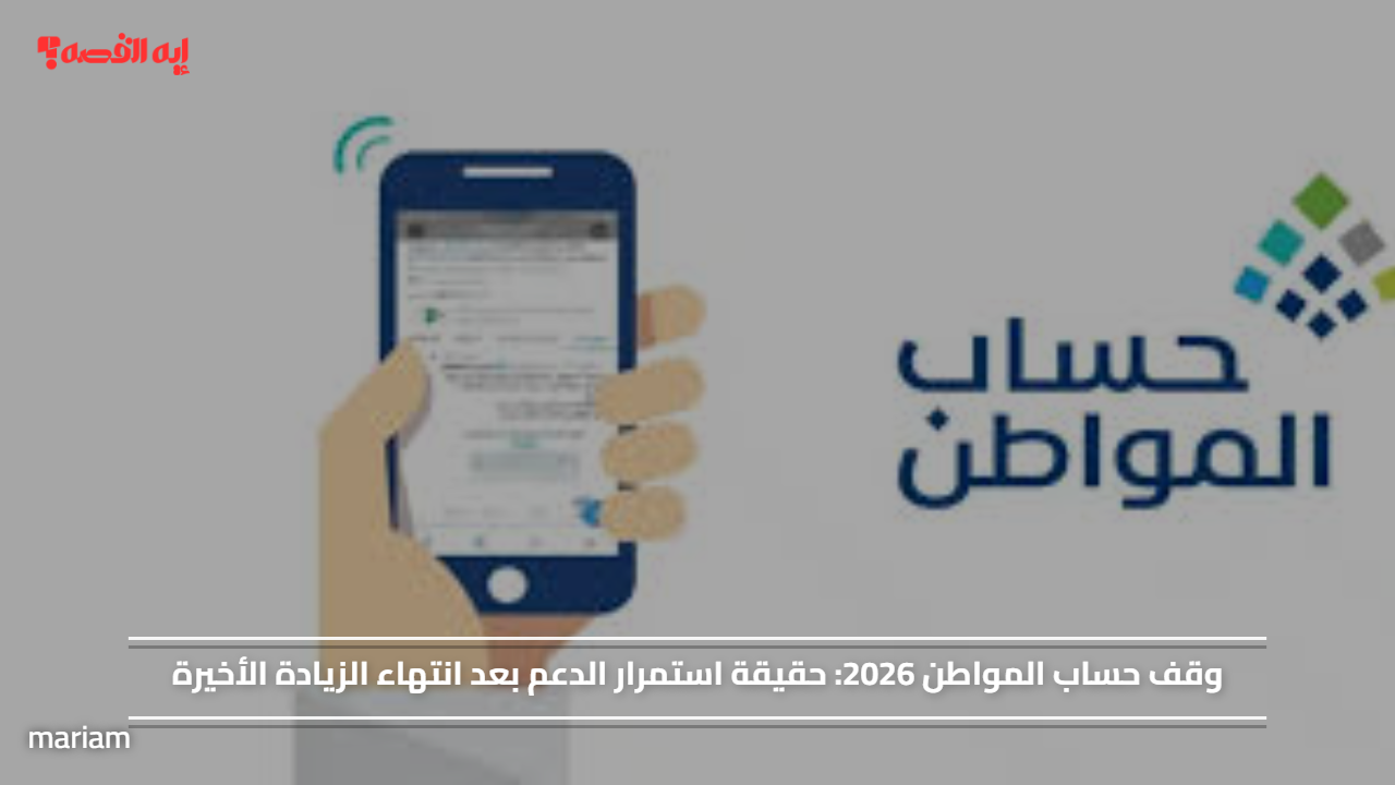 وقف حساب المواطن 2026.. حقيقة استمرار الدعم بعد انتهاء الزيادة الأخيرة