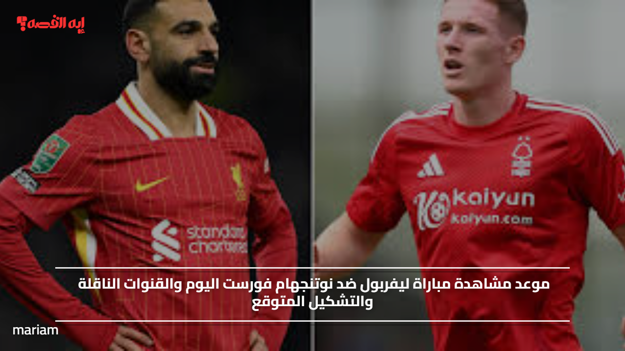 موعد مشاهدة مباراة ليفربول ضد نوتنجهام فورست اليوم والقنوات الناقلة والتشكيل المتوقع