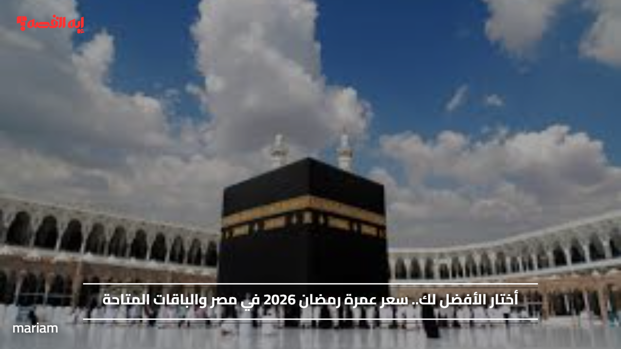 أختار الأفضل لك.. سعر عمرة رمضان 2026 في مصر والباقات المتاحة