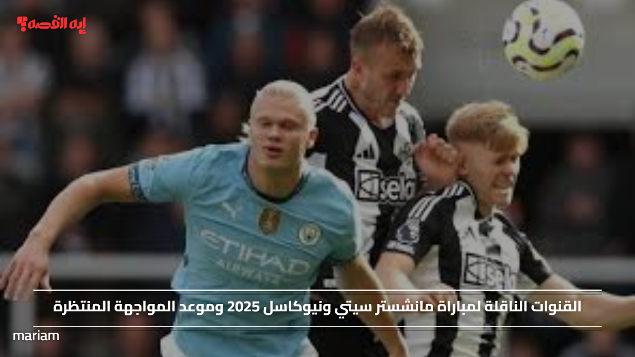القنوات الناقلة لمباراة مانشستر سيتي ونيوكاسل 2025 وموعد المواجهة المنتظرة