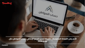 الأمر رهن القيادة السعودية.. حقيقة تمديد الدعم الإضافي حساب المواطن حتى نهاية 2026