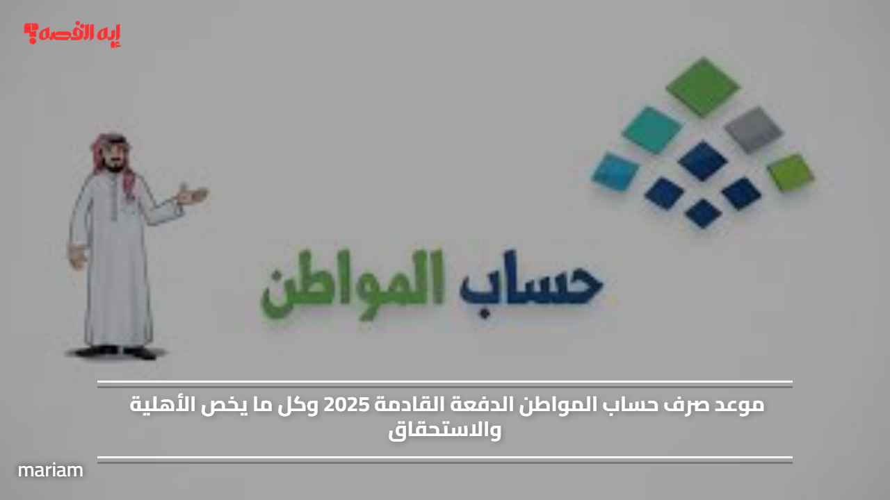 موعد صرف حساب المواطن الدفعة القادمة 2025 وكل ما يخص الأهلية والاستحقاق