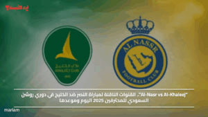 "Al-Nasr vs Al-Khaleej".. القنوات الناقلة لمباراة النصر ضد الخليج في دوري روشن السعودي للمحترفين 2025 اليوم وموعدها