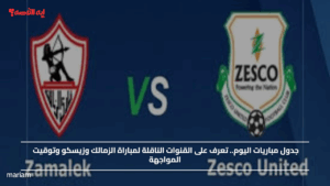 جدول مباريات اليوم.. تعرف على القنوات الناقلة لمباراة الزمالك وزيسكو وتوقيت المواجهة