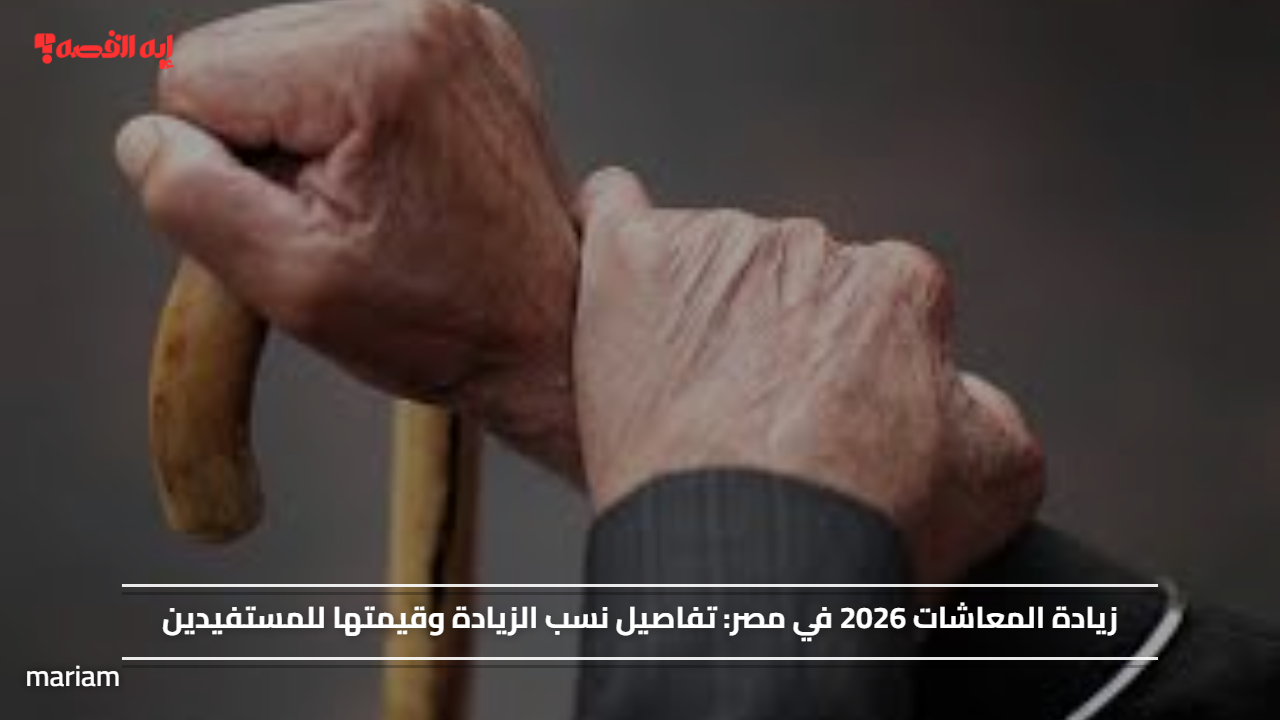 زيادة المعاشات 2026 في مصر.. تفاصيل نسب الزيادة وقيمتها للمستفيدين