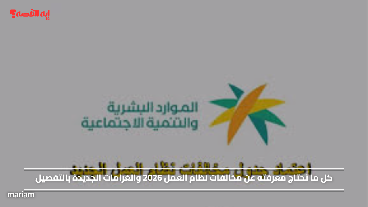 كل ما تحتاج معرفته عن مخالفات نظام العمل 2026 والغرامات الجديدة بالتفصيل