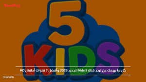 كل ما يهمك عن تردد قناة Kids 5 الجديد 2025 وأفضل 7 قنوات أطفال HD