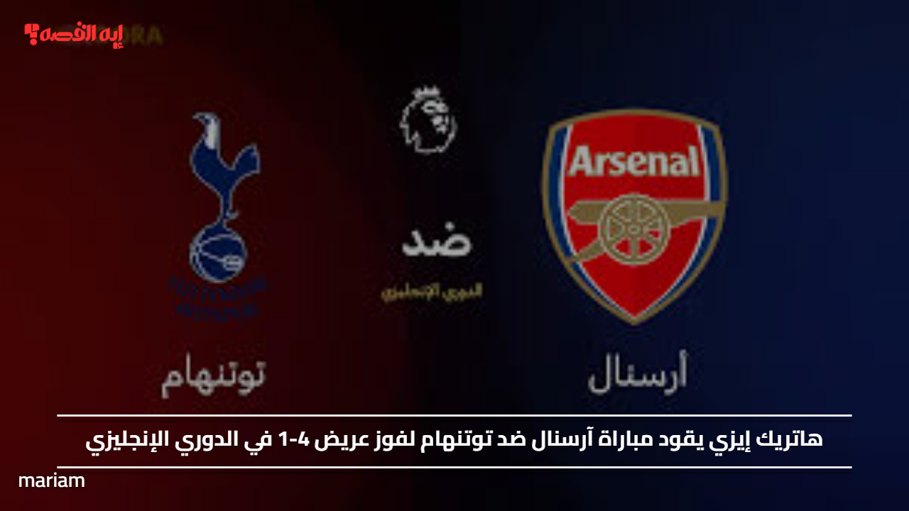 هاتريك إيزي يقود مباراة آرسنال ضد توتنهام لفوز عريض 4-1 في الدوري الإنجليزي