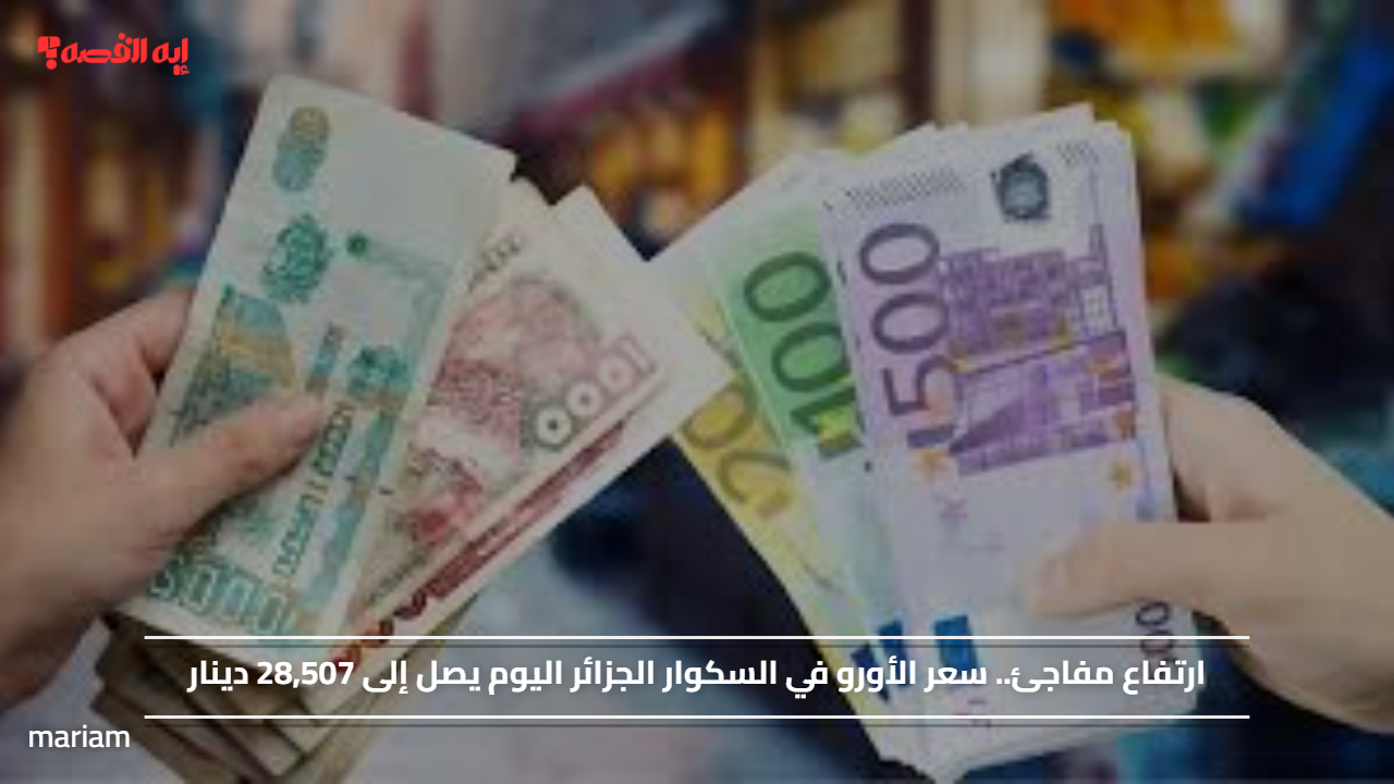 ارتفاع مفاجئ.. سعر الأورو في السكوار الجزائر اليوم يصل إلى 28,507 دينار