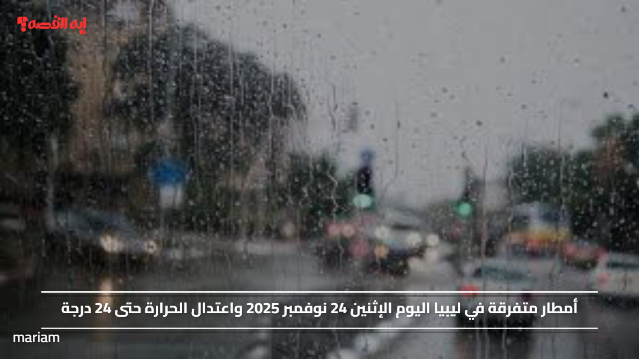 أمطار متفرقة في ليبيا اليوم الإثنين 24 نوفمبر 2025 واعتدال الحرارة حتى 24 درجة