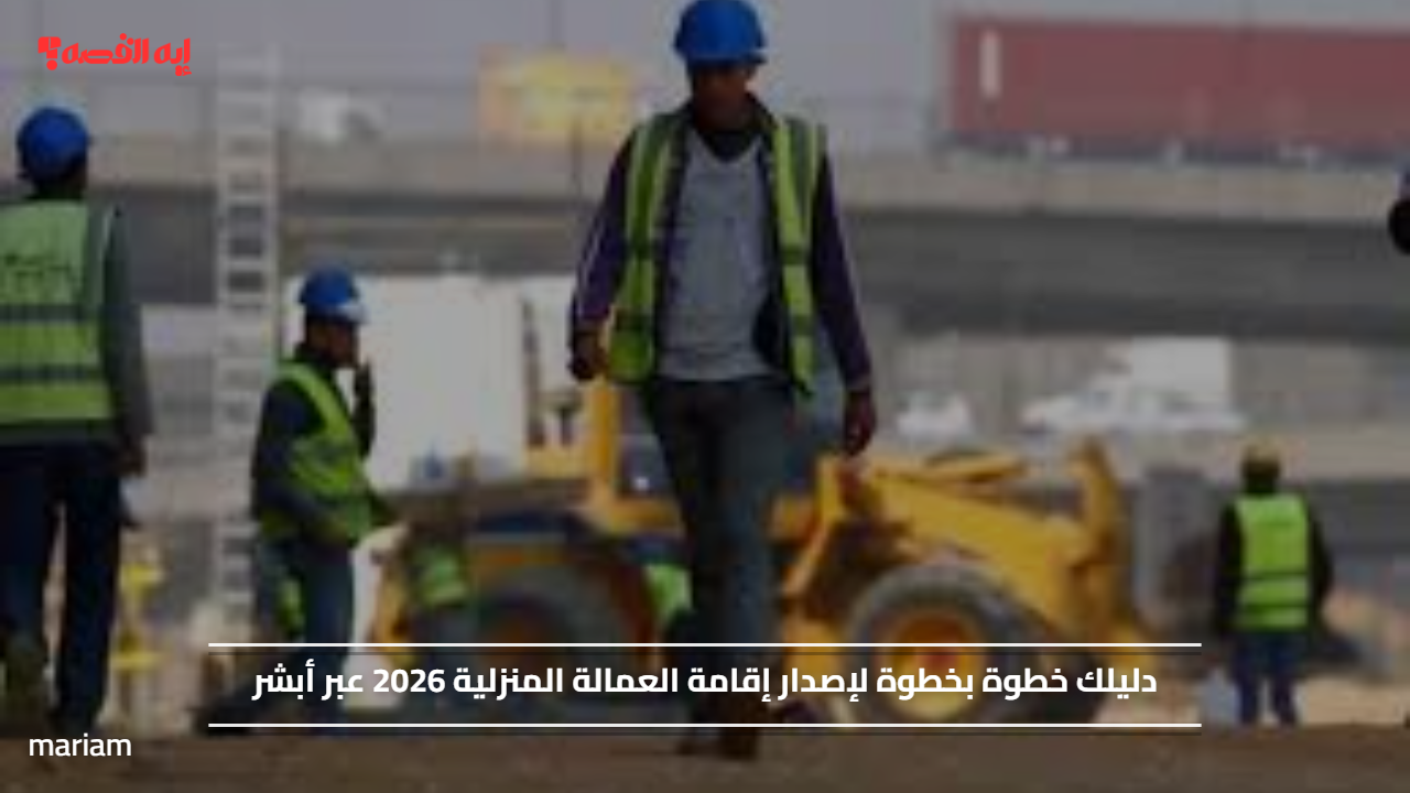 دليلك خطوة بخطوة لإصدار إقامة العمالة المنزلية 2026 عبر أبشر