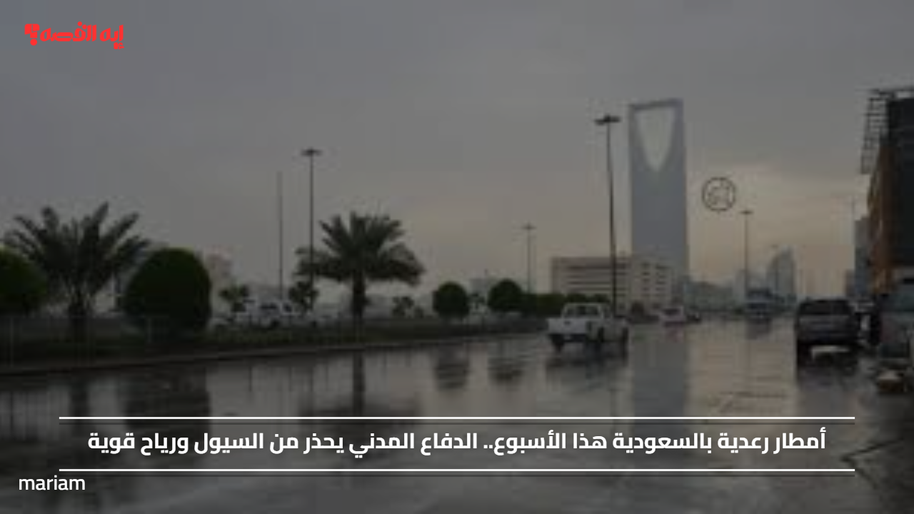 أمطار رعدية بالسعودية هذا الأسبوع.. الدفاع المدني يحذر من السيول ورياح قوية