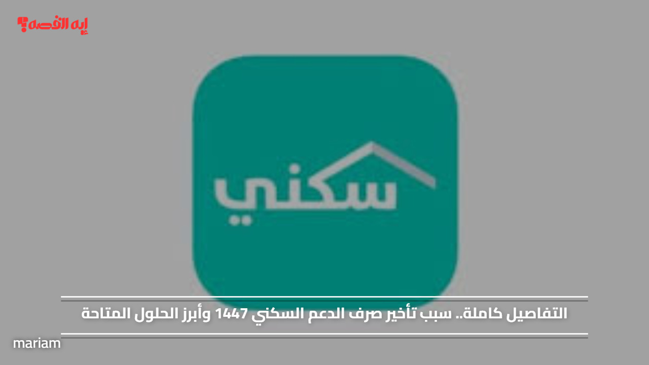 التفاصيل كاملة.. سبب تأخير صرف الدعم السكني 1447 وأبرز الحلول المتاحة