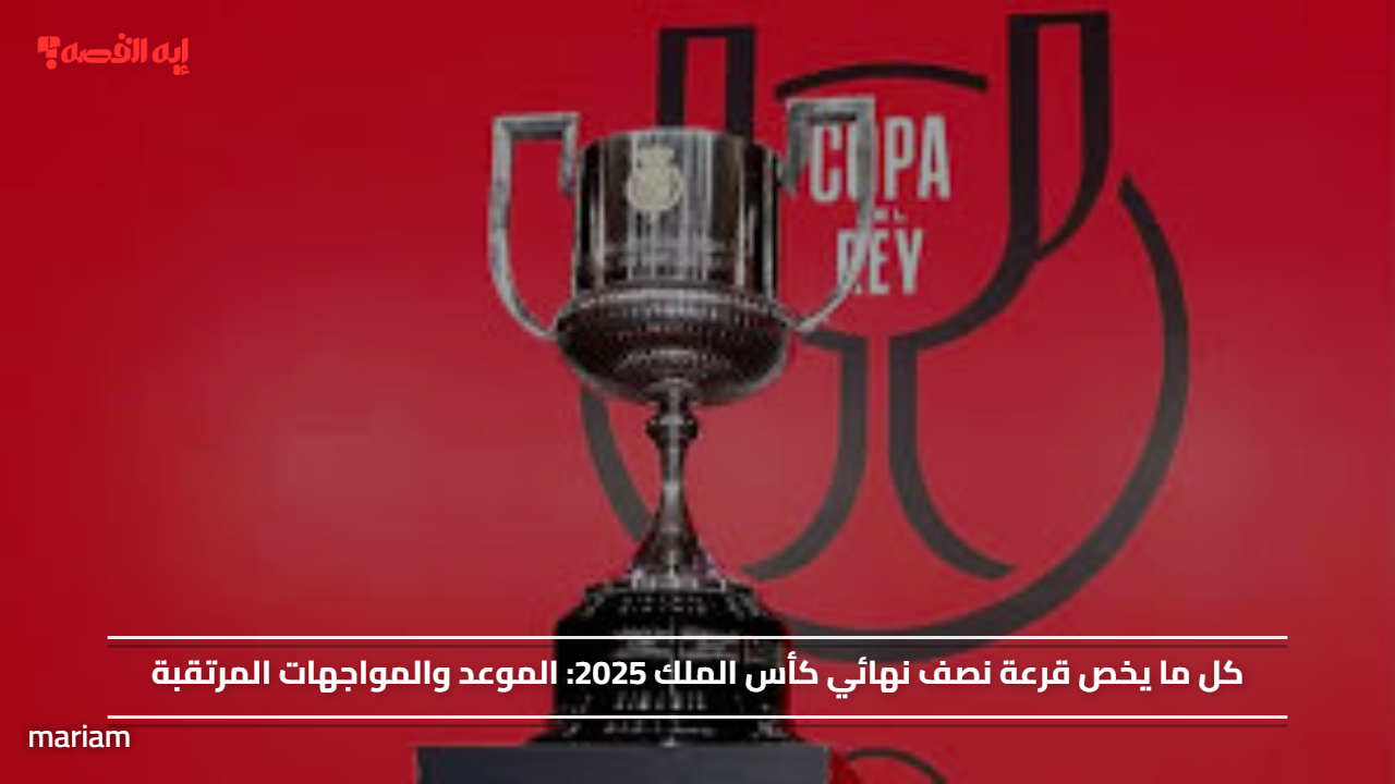 كل ما يخص قرعة نصف نهائي كأس الملك 2025.. الموعد والمواجهات المرتقبة