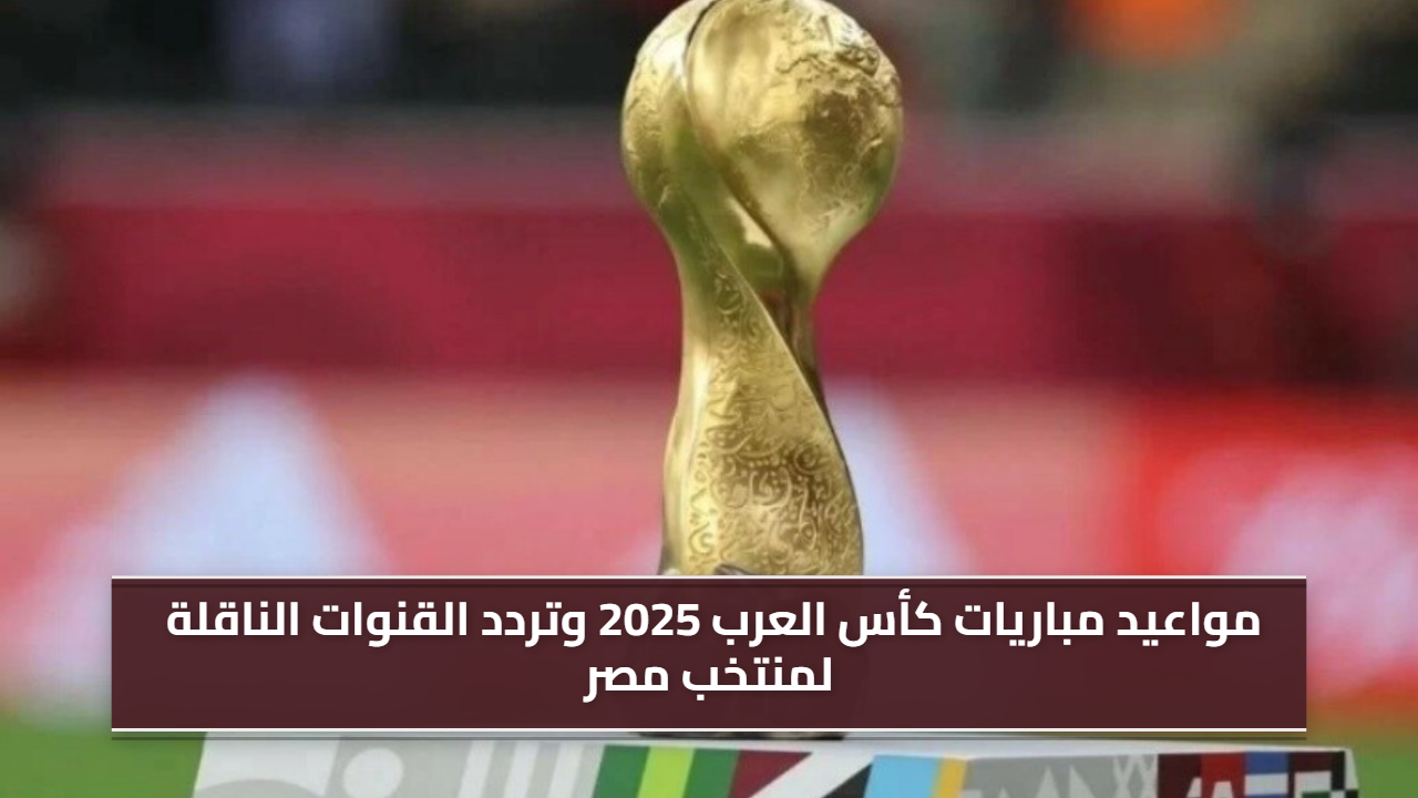 اضبط جهازك.. مواعيد مباريات كأس العرب 2025 وتردد القنوات الناقلة لمنتخب مصر