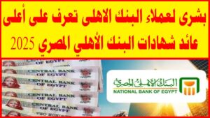 أسعار فائدة شهادات البنك الأهلي المصري 2025 وأعلى العوائد المتاحة للعملاء