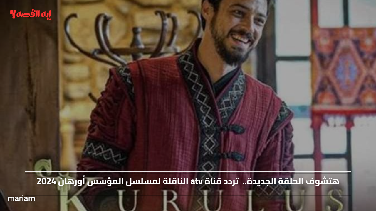 هتشوف الحلقة الجديدة.. تردد قناة atv الناقلة لمسلسل المؤسس أورهان 2024