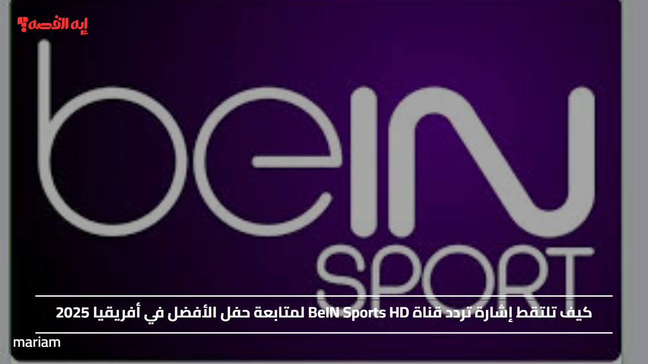 كيف تلتقط إشارة تردد قناة BeIN Sports HD لمتابعة حفل الأفضل في أفريقيا 2025