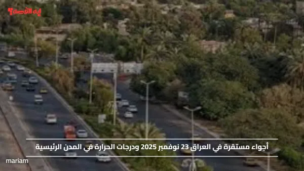 أجواء مستقرة في العراق 23 نوفمبر 2025 ودرجات الحرارة في المدن الرئيسية