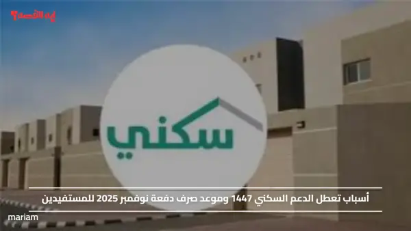 أسباب تعطل الدعم السكني 1447 وموعد صرف دفعة نوفمبر 2025 للمستفيدين