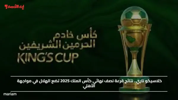 أطراف المربع الذهبي.. نتائج قرعة نصف نهائي كأس الملك 2025 تضع الهلال في مواجهة الأهلي