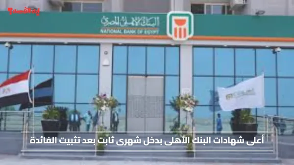 أعلى شهادات البنك الأهلى اليوم بدخل شهرى ثابت بعد تثبيت الفائدة