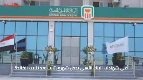 أعلى شهادات البنك الأهلى اليوم بدخل شهرى ثابت بعد تثبيت الفائدة