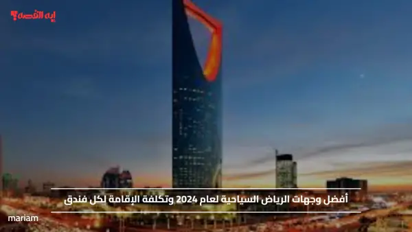 أفضل وجهات الرياض السياحية لعام 2024 وتكلفة الإقامة لكل فندق