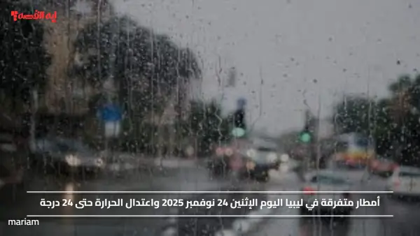 أمطار متفرقة في ليبيا اليوم الإثنين 24 نوفمبر 2025 واعتدال الحرارة حتى 24 درجة