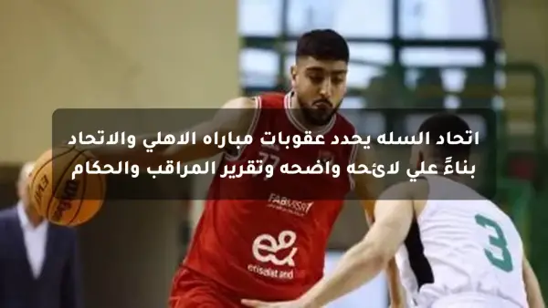 اتحاد السلة يحدد عقوبات مباراة الأهلي والاتحاد بناءً على لائحة واضحة وتقرير المراقب والحكام