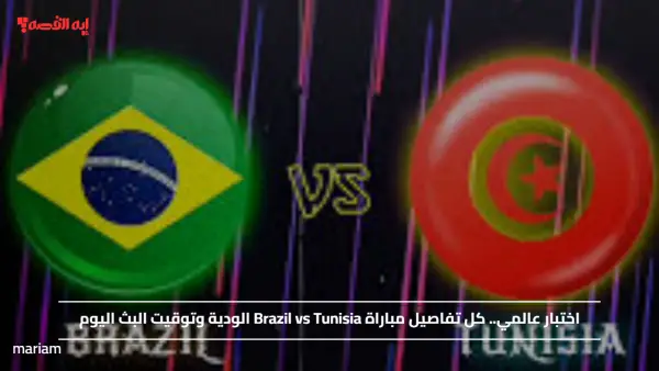 اختبار عالمي.. كل تفاصيل مباراة تونس والبرازيل " Brazil vs Tunisia" الودية وتوقيت البث اليوم