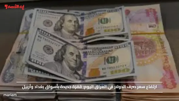 ارتفاع سعر صرف الدولار في العراق اليوم.. قفزة جديدة بأسواق بغداد وأربيل