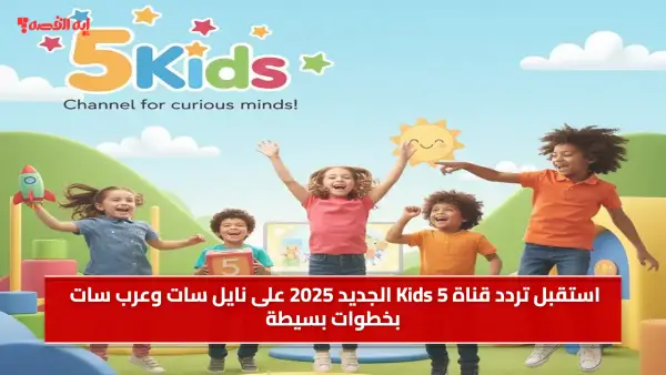 استقبل تردد قناة Kids 5 الجديد 2025 على نايل سات وعرب سات بخطوات بسيطة